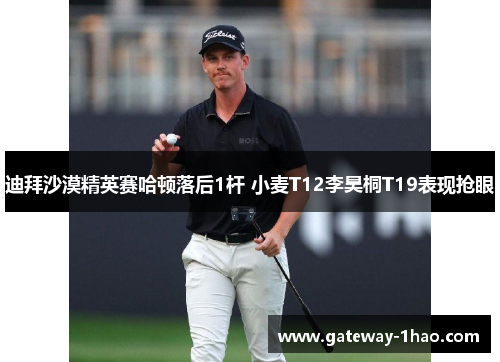 迪拜沙漠精英赛哈顿落后1杆 小麦T12李昊桐T19表现抢眼